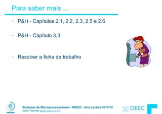 Sistemas de Microprocessadores - MIEEC - Ano Lectivo 2013/14
João P Barreto (jpbar@deec.uc.pt)
Para saber mais ...
• P&H - Capítulos 2.1, 2.2, 2.3, 2.5 e 2.6
!
• P&H - Capítulo 3.3
!
!
• Resolver a ficha de trabalho
 