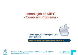 Sistemas Microprocessadores 2013/2014
Sistemas de Microprocessadores - MIEEC - Ano Lectivo 2013/14
João P Barreto (jpbar@deec.uc.pt)
Introdução ao MIPS 
- Correr um Programa -
Compilação, Assemblagem, Linkagem e
Carregamento
 