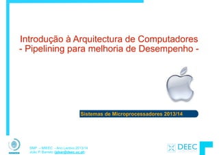 Sistemas de Microprocessadores 2013/14
SMP – MIEEC - Ano Lectivo 2013/14
João P. Barreto (jpbar@deec.uc.pt)
Introdução à Arquitectura de Computadores 
- Pipelining para melhoria de Desempenho -
 