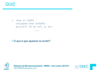 Sistemas de Microprocessadores - MIEEC - Ano Lectivo 2013/14
João P Barreto (jpbar@deec.uc.pt)
QUIZ
!
!
{ char a= 0xFF;
unsigned char b=0xFF;
printf(" %d %d n", a, b);
...
!
!
§ O que é que aparece no ecrãn?
 