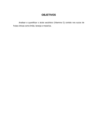 OBJETIVOS
Analisar e quantificar o ácido ascórbico (Vitamina C) contido nos sucos de
frutas cítricas como limão, laranja e mexerica.
 