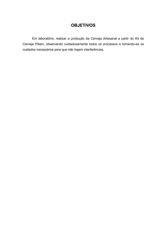 OBJETIVOS
Em laboratório, realizar a produção da Cerveja Artesanal a partir do Kit de
Cerveja Pilsen, observando cuidadosamente todos os processos e tomando-se os
cuidados necessários para que não hajam interferências.
 
