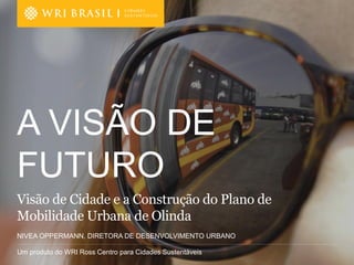 Um produto do WRI Ross Centro para Cidades SustentáveisUm produto do WRI Ross Centro para Cidades Sustentáveis
A VISÃO DE
FUTURO
Visão de Cidade e a Construção do Plano de
Mobilidade Urbana de Olinda
NIVEA OPPERMANN, DIRETORA DE DESENVOLVIMENTO URBANO
 