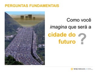 PERGUNTAS FUNDAMENTAIS
Como você
imagina que será a
cidade do
futuro ?
 