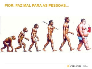 PIOR: FAZ MAL PARA AS PESSOAS...
 