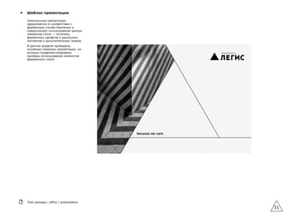 final package / office / presentation
31
▲ Шаблон презентации
Электронные презентации
оформляются в соответствии с
фирменным стилем Компании и
предполагают использование разных
элементов стиля — логотипа,
фирменных шрифтов и различных
паттернов и дополнительных знаков.
В данном разделе приведены
основные страницы презентации, на
которых продемонстрированы
примеры использования элементов
фирменного стиля.
 