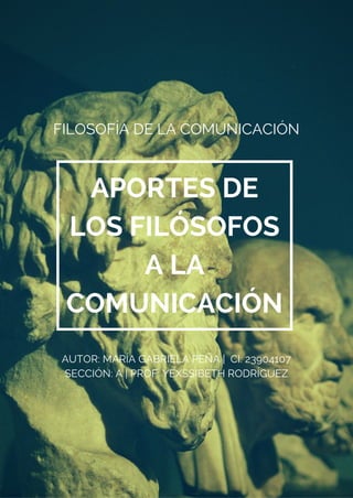 APORTES DE
LOS FILÓSOFOS
A LA
COMUNICACIÓN
FILOSOFÍA DE LA COMUNICACIÓN
AUTOR: MARÍA GABRIELA PEÑA | CI: 23904107
SECCIÓN: A | PROF: YEXSSIBETH RODRÍGUEZ
 