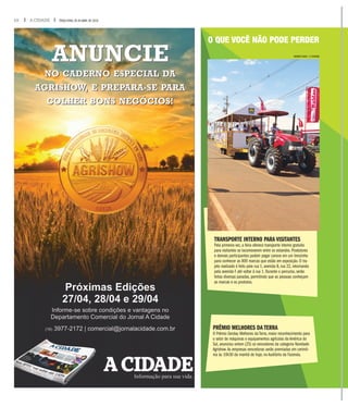 O QUE VOCÊ NÃO PODE PERDER
WEBER SIAN / A CIDADE
TRANSPORTE INTERNO PARA VISITANTES
Pela primeira vez, a feira oferece transporte interno gratuito
para visitantes se locomoverem entre os estandes. Produtores
e demais participantes podem pegar carona em um trenzinho
para conhecer as 800 marcas que estão em exposição. O tra-
jeto realizado é feito pela rua 1, avenida B, rua 22, retornando
pela avenida F até voltar à rua 1. Durante o percurso, serão
feitas diversas paradas, permitindo que as pessoas conheçam
as marcas e os produtos.
PRÊMIO MELHORES DA TERRA
O Prêmio Gerdau Melhores da Terra, maior reconhecimento para
o setor de máquinas e equipamentos agrícolas da América do
Sul, anunciou ontem (25) os vencedores da categoria Novidade
Agrishow.As empresas vencedoras serão premiadas em cerimô-
nia às 10h30 da manhã de hoje, no Auditório da Fazenda.
10 A CIDADE TERÇA-FEIRA, 26 DE ABRIL DE 2016
 