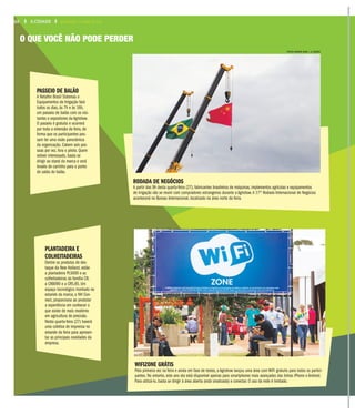O QUE VOCÊ NÃO PODE PERDER
FOTOS WEBER SIAN / A CIDADE
RODADA DE NEGÓCIOS
A partir das 9h desta quarta-feira (27), fabricantes brasileiros de máquinas, implementos agrícolas e equipamentos
de irrigação vão se reunir com compradores estrangeiros durante a Agrishow.A 17º Rodada Internacional de Negócios
acontecerá no Bureau Internacional, localizado na área norte da feira.
PASSEIO DE BALÃO
A Netafim Brasil Sistemas e
Equipamentos de Irrigação fará
todos os dias, às 7h e às 16h,
um passeio de balão com os visi-
tantes e expositores da Agrishow.
O passeio é gratuito e ocorrerá
por toda a extensão da feira, de
forma que os participantes pos-
sam ter uma visão panorâmica
da organização. Cabem seis pes-
soas por vez, fora o piloto. Quem
estiver interessado, basta se
dirigir ao stand da marca e será
levado de carrinho para o ponto
de saída do balão.
WIFIZONE GRÁTIS
Pela primeira vez na feira e ainda em fase de testes, a Agrishow lançou uma área com WiFi gratuito para todos os partici-
pantes. No entanto, este ano ela está disponível apenas para smartphones mais avançados das linhas iPhone e Android.
Para utilizá-lo, basta se dirigir à área aberta (está sinalizada) e conectar. O uso da rede é limitado.
PLANTADEIRA E
COLHEITADEIRAS
Dentre os produtos de des-
taque da New Holland, estão
a plantadeira PL5000 e as
colheitadeiras da família CR,
a CR8090 e a CR5.85. Um
espaço tecnológico montado no
estande da marca, o NH Con-
nect, proporciona ao produtor
a experiência em conhecer o
que existe de mais moderno
em agricultura de precisão.
Nesta quarta-feira (27) haverá
uma coletiva de imprensa no
estande da feira para apresen-
tar as principais novidades da
empresa.
1000 A CIDADE QUARTA-FEIRA, 27 DE ABRIL DE 2016
 