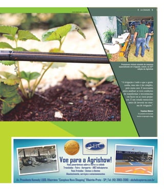 “A irrigação é tudo o que a gente
sonha, mas não é tão simples,
pois custa caro. É necessário
antes analisar se terá condições
de transformar o investimento
em lucro ou se trará prejuí-
zos. É um estudo minucioso
antes de investir no siste-
ma de irrigação.”
Francisco Maturro
Vice-presidente da Associação
Brasileira do Agronegócio (Abag)
Produtores visitam estande de empresa
especializada em irrigação, ontem, na 23ª
edição da Agrishow
FOTOS WEBER SIAN / A CIDADE
7A CIDADEQUARTA-FEIRA, 27 DE ABRIL DE 2016
 