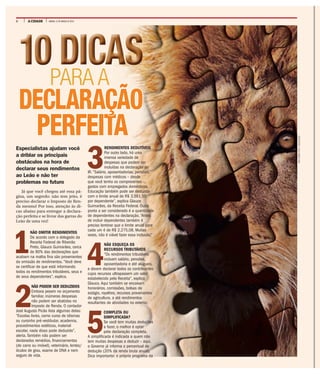 6 A CIDADE SÁBADO, 12 DE MARÇO DE 2016
10 DICAS
1
NÃO OMITIR RENDIMENTOS
De acordo com o delegado da
Receita Federal de Ribeirão
Preto, Glauco Guimarães, cerca
de 80% das declarações que
acabam na malha fina são provenientes
da omissão de rendimentos. “Você deve
se certificar de que está informando
todos os rendimentos tributáveis, seus e
de seus dependentes”, explica.
2
NÃO PODEM SER DEDUZIDOS
Embora pesem no orçamento
familiar, inúmeras despesas
não podem ser abatidas no
Imposto de Renda. O contador
José Augusto Picão lista algumas delas:
“Escolas livres, como curso de idiomas
ou cursinho pré-vestibular, academia,
procedimentos estéticos, material
escolar, nada disso pode deduzido”,
alerta. Também não podem ser
declarados remédios, financiamentos
(de carro ou imóvel), veterinário, lentes/
óculos de grau, exame de DNA e nem
seguro de vida.
PARA A
PERFEITA
Especialistas ajudam você
a driblar os principais
obstáculos na hora de
declarar seus rendimentos
ao Leão e não ter
problemas no futuro
Já que você chegou até essa pá-
gina, um segredo: não tem jeito, é
preciso declarar o Imposto de Ren-
da mesmo! Por isso, atenção às di-
cas abaixo para entregar a declara-
ção perfeita e se livrar das garras do
Leão de uma vez!
3
RENDIMENTOS DEDUTÍVEIS
Por outro lado, há uma
imensa variedade de
despesas que podem ser
incluídas na declaração do
IR. “Salário, aposentadorias, pensões,
despesas com médicos – desde
que você tenha os comprovantes –,
gastos com empregados domésticos.
Educação também pode ser deduzida
com o limite anual de R$ 3.561,50
por dependente”, explica Glauco
Guimarães, da Receita Federal. Outro
ponto a ser considerado é a quantidade
de dependentes na declaração. “Antes
de incluir dependentes também é
preciso lembrar que o limite anual para
cada um é de R$ 2.275,08. Muitas
vezes, não é viável fazer essa inclusão.”
4
NÃO ESQUEÇA OS
RECURSOS TRIBUTÁVEIS
“Os rendimentos tributáveis
incluem salário, pensões,
aposentadoria e até alugueis,
e devem declarar todos os contribuintes
cujos recursos ultrapassem um valor
estabelecido pela Receita”, explica
Glauco. Aqui também se encaixam
honorários, comissões, bolsas de
estágio, royalties, recursos provenientes
de agricultura, a até rendimentos
resultantes de atividades no exterior.
5
COMPLETA OU
SIMPLIFICADA?
Se você tem muitas deduções
a fazer, o melhor é optar
pela declaração completa.
A simplificada é indicada a quem não
tem muitas despesas a deduzir – aqui,
o Governo já informa o percentual de
dedução (20% da renda bruta anual).
Dica importante: o próprio programa da
DECLARAÇÃO
ARTESOBREFOTO/DIVULGAÇÃO
 
