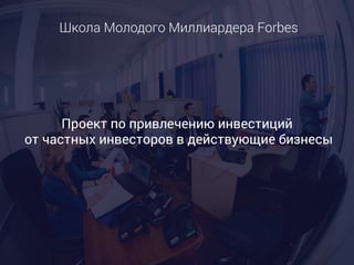 Проектпопривлечениюинвестиций
отчастныхинвестороввдействующиебизнесы
ШколаМолодогоМиллиардераForbes
 