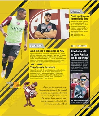 9CAMPEONATO
PAULISTA2016
O povo está feliz, tem futebol, com a
Ferroviária da Morada do Sol. Avinhado
na camisa, que emoção, salve Ferroviária
do meu coração. Ferroviária, amo você.
Em qualquer hora e tempo, seu lema é
vencer. Araraquara, venturas mil. Viva
Ferroviária um orgulho do Brasil!
AMANDA ROCHA / ESPECIAL
O TÉCNICO
O DESTAQUE FALA, TORCEDOR
Picoli continua no
comando do time
Antônio Picoli treinou a Ferrinha
em dez jogos na Série A2 e
três na Copa Paulista em 2014
- foram seis vitórias, quatro
empates e três derrotas. Ele foi
contratado em abril de 2016
para substituir Ricardo Moraes.
ANTÔNIO PICOLI
Nome: Edemar Antônio Picoli
Nasc.: 28/4/1972, em Caibi (SC)
Ex-clube: Ferroviária
‘O trabalho feito
na Copa Paulista
nos dá esperança’
“O bom trabalho de base feito
no segundo semestre de 2016,
na Copa Paulista, fez com que
tenhamos esperança de uma
grande campanha no Paulistão.
Tenho certeza que a Ferroviária
vai brilhar ainda mais”
Jerri José Carvalho dos Santos
34 anos, torcedor da Ferroviária
Alan Mineiro é esperança da AFE
Ligado ao Corinthians por contrato até o fim de 2018, o meia-
atacante Alan Mineiro (foto), que jogou a Série B de 2016 pelo
Bragantino, é o principal reforço da Ferroviária. Ele já havia
atuado pela Locomotiva entre 2014 e 2015, destacando-se na
campanha que levou o time de Araraquara à primeira divisão
estadual. Está de volta para liderar o setor de armação.
Time-base da Ferroviária
Apostando na mescla da experiência com juventude, o técnico
Antônio Picoli conta com um elenco reformulado para a
temporada 2017. O treinador deve mandar a Ferroviária a
campo neste Paulistão com César; Willian Cordeiro, Patrick,
Leandro Amaro e Sávio; Claudinei, Flávio, Juninho e Alan
Mineiro; Tiago Marques e Élder Santana.
LUÍSAUGUSTO/AGÊNCIABOTAFOGO
FORÇA FÍSICA
VELOCIDADE
TÉCNICA
ATAQUE
DEFESA
 