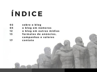 Í N D I C E
s o b r e o b l o g
o b l o g e m n ú m e r o s
o b l o g e m o u t r a s m í d i a s
f o r m a t o s d e a n ú n c i o s ,
c a m p a n h a s e v a l o r e s
c o n t a t o
0 2
0 3
1 2
1 3
1 7
 