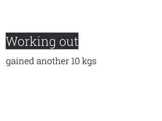 Working out
gained another 10 kgs
 