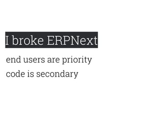 I broke ERPNext
code is secondary
end users are priority
 