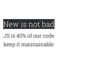 New is not bad
keep it maintainable
JS is 40% of our code
 