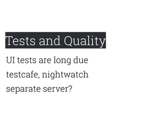Tests and Quality
testcafe, nightwatch
UI tests are long due
separate server?
 