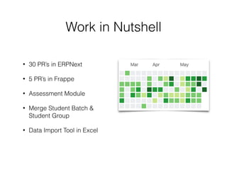 Work in Nutshell
• 30 PR’s in ERPNext
• 5 PR’s in Frappe
• Assessment Module
• Merge Student Batch &
Student Group
• Data Import Tool in Excel
 