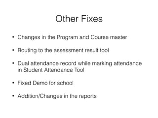 Other Fixes
• Changes in the Program and Course master
• Routing to the assessment result tool
• Dual attendance record while marking attendance
in Student Attendance Tool
• Fixed Demo for school
• Addition/Changes in the reports
 