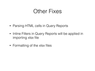 Other Fixes
• Parsing HTML cells in Query Reports
• Inline Filters in Query Reports will be applied in
importing xlsx ﬁle
• Formatting of the xlsx ﬁles
 