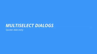 MULTISELECT DIALOGS
Quicker data entry
 
