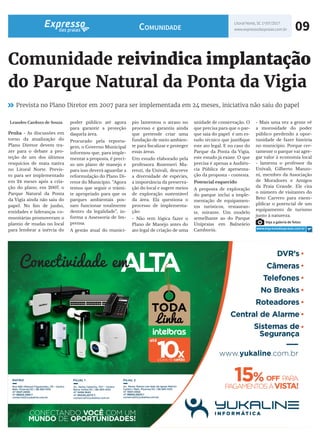 09
Leandro Cardozo de Souza
Penha - As discussões em
torno da atualização do
Plano Diretor devem tra-
zer para o debate a pro-
teção de um dos últimos
resquícios de mata nativa
no Litoral Norte. Previs-
to para ser implementado
em 24 meses após a cria-
ção do plano, em 2007, o
Parque Natural da Ponta
da Vigia ainda não saiu do
papel. No fim de junho,
entidades e lideranças co-
munitárias promoveram o
plantio de mudas no local
para lembrar a inércia do
Comunidade reivindica implantação
do Parque Natural da Ponta da Vigia
Prevista no Plano Diretor em 2007 para ser implementada em 24 meses, iniciativa não saiu do papel
poder público até agora
para garantir a proteção
daquela área.
Procurado pela reporta-
gem, o Governo Municipal
informou que, para imple-
mentar a proposta, é preci-
so um plano de manejo e
para isso deverá aguardar a
reformulação do Plano Di-
retor do Município. “Agora
temos que seguir o trâmi-
te apropriado para que os
parques ambientais pos-
sam funcionar totalmente
dentro da legalidade”, in-
forma a Assessoria de Im-
prensa.
A gestão atual do municí-
pio lamentou o atraso no
processo e garantiu ainda
que pretende criar uma
fundação de meio ambien-
te para fiscalizar e proteger
essas áreas.
Um estudo elaborado pela
professora Rosemeri Ma-
renzi, da Univali, descreve
a diversidade de espécies,
a importância da preserva-
ção do local e sugere meios
de exploração sustentável
da área. Ela questiona o
processo de implementa-
ção:
- Não tem lógica fazer o
Plano de Manejo antes do
ato legal de criação de uma
Litoral Norte, SC 1º/07/2017
www.expressodaspraias.com.brComunidade
Veja a galeria de fotos:
www.expressodaspraias.com.br
unidade de conservação. O
que precisa para que o par-
que saia do papel é um es-
tudo técnico que justifique
este ato legal. E no caso do
Parque da Ponta da Vigia,
este estudo já existe. O que
precisa é apenas a Audiên-
cia Pública de apresenta-
ção da proposta - contesta.
Potencial esquecido
A proposta de exploração
do parque inclui a imple-
mentação de equipamen-
tos turísticos, restauran-
te, mirante. Um modelo
semelhante ao do Parque
Unipraias em Balneário
Camboriú.
- Mais uma vez a gente vê
a morosidade do poder
público perdendo a opor-
tunidade de fazer história
no município. Porque cer-
tamente o parque vai agre-
gar valor à economia local
- lamenta o professor da
Univali, Gilberto Manzo-
ni, membro da Associação
de Moradores e Amigos
da Praia Grande. Ele cita
o número de visitantes do
Beto Carrero para exem-
plificar o potencial de um
equipamento de turismo
junto à natureza.
 