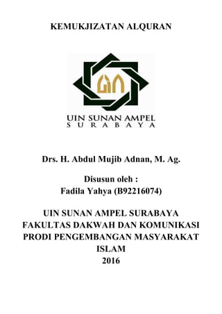 KEMUKJIZATAN ALQURAN
Drs. H. Abdul Mujib Adnan, M. Ag.
Disusun oleh :
Fadila Yahya (B92216074)
UIN SUNAN AMPEL SURABAYA
FAKULTAS DAKWAH DAN KOMUNIKASI
PRODI PENGEMBANGAN MASYARAKAT
ISLAM
2016
 