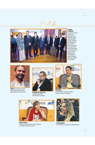 AGENDASÃOPAULO2017 33
MARCO FLÁVIO SANTOS / AGÊNCIA CONQUEST
FOTOS AMANDA ROCHA / ESPECIAL
MUNICÍPIO
O vice-prefeito de São Carlos, Giuliano
Cardinali, durante o Agenda local
UNESP O economista Leandro
Pereira Morais, palestrante dos
Agenda Araraquara e São Carlos
AGENDA
CAMPINAS
A partir da esquerda:
Adriana Flosi
(presidente Acic),
Guilherme Campos
Junior (presidente
Correios), Henrique
MagalhãesTeixeira
(vice-prefeito),
Márcio França (vice-
governador), Rafa
Zimbaldi (presidente
da Câmara), Antônio
Carlos Coutinho
Nogueira (Toni)
e José Bonifácio
Coutinho Nogueira
Neto (Joe), diretores
do Grupo EPTV
MARIA ZANIN
Economista da UFSCar foi uma das palestrantes
convidadas do Agenda São Carlos
CONGRESSO NACIONAL
Deputado Lobbe Neto
também esteve no Agenda
COMPANHEIRA
A companheira de Eduardo Lyra, Mayara Nassaro
 