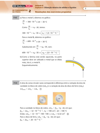 os fundamentos
da física 2
7
Unidade B
Capítulo 3 Dilatação térmica de sólidos e líquidos
Resoluções dos exercícios propostos
Exercícios propostos
Os fundamentos da Física • Volume 72 • Capítulo 3
Cu
Fe
Fe
Cu
P.43 A área da coroa circular vazia corresponde à diferença entre a variação da área da
cavidade no bloco de cobre (∆ACu) e a variação da área do disco de ferro (∆AFe):
∆Acoroa � ∆ACu � ∆AFe �
Para a cavidade no bloco de cobre, ∆ACu � βCu � A0 � ∆θ, em que:
βCu � 2αCu � 32 � 10�6
°C�1
; A0 � 100 cm2
; ∆θ � 100 °C
Então: ∆ACu � 32 � 10�6
� 100 � 100 ⇒ ∆ACu � 0,32 cm2
�
Para o disco de ferro, ∆AFe � βFe � A0 � ∆θ, em que:
βFe � 2αFe � 20 � 10�6
°C�1
Assim: ∆AFe � 20 � 10�6
� 100 � 100 ⇒ ∆AFe � 0,20 cm2
�
Substituindo � e � em �, obtemos:
∆Acoroa � 0,32 � 0,20 ⇒ ∆Acoroa � 0,12 cm2
Exercícios propostos
Os fundamentos da Física • Volume 72 • Capítulo 3
Cu
Fe
Fe
Cu
P.43 A área da coroa circular vazia corresponde à diferença entre a variação da área da
cavidade no bloco de cobre (∆ACu) e a variação da área do disco de ferro (∆AFe):
∆Acoroa � ∆ACu � ∆AFe �
P.44 Um aumento de volume de 1% equivale a: ∆V � 0,01 � V0 (um centésimo do
volume inicial).
γ � 3α ⇒ γ � 3 � 0,0000117 ⇒ γ � 0,0000351 °C�1
∆V � γ � V0 � ∆θ
0,01 � V0 � 0,0000351 � V0 � ∆θ
∆θ
0,01
,0000351
�
0
∆θ � 285 °C
Para a cavidade no bloco de cobre, ∆ACu � βCu � A0 � ∆θ, em que:
βCu � 2αCu � 32 � 10�6
°C�1
; A0 � 100 cm2
; ∆θ � 100 °C
Então: ∆ACu � 32 � 10�6
� 100 � 100 ⇒ ∆ACu � 0,32 cm2
�
Para o disco de ferro, ∆AFe � βFe � A0 � ∆θ, em que:
βFe � 2αFe � 20 � 10�6
°C�1
Assim: ∆AFe � 20 � 10�6
� 100 � 100 ⇒ ∆AFe � 0,20 cm2
�
Substituindo � e � em �, obtemos:
∆Acoroa � 0,32 � 0,20 ⇒ ∆Acoroa � 0,12 cm2
Exercícios propostos
Os fundamentos da Física • Volume 82 • Capítulo 3
P.46 Dados:
θ0 � 10 °C; V0 � 1,0 cm3
; θ � 60 °C; V � 1,01 cm3
(100 gotas); d0 � 0,90 g/cm3
a) d
m
V
0
0
� ⇒ m � d0V0 � 0,90 � 1,0 ⇒ m � 0,90 g (100 gotas)
Para uma gota, temos:
mgota �
m
100
0,90
100
� ⇒ mgota � 9,0 � 10�3
g ou mgota � 9,0 mg
b) ∆V � V � V0 ⇒ ∆V � 1,01 � 1,0 ⇒ ∆V � 0,01 cm3
∆V � γ � V0 � ∆θ
0,01 � γ � 1,0 � (60 � 10)
γ � 0,01
1,0 50�
γ � 2,0 � 10�4
°C�1
P.45 a) Para o metal I, obtemos no gráfico:
∆L
L0
6
300 10� �
� e ∆θ � 30 °C
Como
∆
∆
L
L0
� α θI � , temos:
300 � 10�6
� αI � 30 ⇒ αI � 1,0 � 10�5
°C�1
Para o metal II, obtemos no gráfico:
∆L
L0
6
600 10� �
� e ∆θ � 30 °C
Substituindo em
∆
∆
L
L0
� α θII � , vem:
600 � 10�6
� αII � 30 ⇒ αII � 2,0 � 10�5
°C�1
b) Como a lâmina está sendo aquecida, na parte
superior deve ser utilizado o metal que se dilata
mais, isto é, o metal II.
Esquematicamente: I
II
Exercícios propostos
Os fundamentos da Física • Volume 72 • Capítulo 3
Cu
Fe
Fe
Cu
P.43 A área da coroa circular vazia corresponde à diferença entre a variação da área da
cavidade no bloco de cobre (∆ACu) e a variação da área do disco de ferro (∆AFe):
∆Acoroa � ∆ACu � ∆AFe �
P.44 Um aumento de volume de 1% equivale a: ∆V � 0,01 � V0 (um centésimo do
volume inicial).
γ � 3α ⇒ γ � 3 � 0,0000117 ⇒ γ � 0,0000351 °C�1
∆V � γ � V0 � ∆θ
0,01 � V0 � 0,0000351 � V0 � ∆θ
∆θ
0,01
,0000351
�
0
∆θ � 285 °C
Para a cavidade no bloco de cobre, ∆ACu � βCu � A0 � ∆θ, em que:
βCu � 2αCu � 32 � 10�6
°C�1
; A0 � 100 cm2
; ∆θ � 100 °C
Então: ∆ACu � 32 � 10�6
� 100 � 100 ⇒ ∆ACu � 0,32 cm2
�
Para o disco de ferro, ∆AFe � βFe � A0 � ∆θ, em que:
βFe � 2αFe � 20 � 10�6
°C�1
Assim: ∆AFe � 20 � 10�6
� 100 � 100 ⇒ ∆AFe � 0,20 cm2
�
Substituindo � e � em �, obtemos:
∆Acoroa � 0,32 � 0,20 ⇒ ∆Acoroa � 0,12 cm2
 