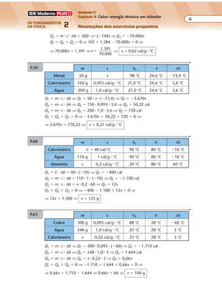 os fundamentos
da física 2
4
Unidade C
Capítulo 4 Calor: energia térmica em trânsito
Resoluções dos exercícios propostosExercícios propostos
Os fundamentos da Física • Volume 42 • Capítulo 4
m c θ0 θ ∆θ
Calorímetro C � 40 cal/°C 90 °C 80 °C �10 °C
Água 110 g 1 cal/g � °C 90 °C 80 °C �10 °C
Alumínio x 0,2 cal/g � °C 20 °C 80 °C 60 °C
Q3 � m � c � ∆θ � 500 � x � (�140) ⇒ Q3 � �70.000x
Q1 � Q2 � Q3 � 0 ⇒ 107 � 1.284 � 70.000x � 0 ⇒
⇒ 70.000x � 1.391 ⇒x
1.391
70.000
� ⇒ x � 0,02 cal/g � °C
P.59
Q1 � C � ∆θ � 40 � (�10) ⇒ Q1 � �400 cal
Q2 � m � c � ∆θ � 110 � 1 � (�10) ⇒ Q2 � �1.100 cal
Q3 � m � c � ∆θ � x � 0,2 � 60 ⇒ Q3 � 12x
Q1 � Q2 � Q3 � 0 ⇒ �400 � 1.100 � 12x � 0 ⇒
⇒ 12x � 1.500 ⇒ x � 125 g
P.60
Q1 � m � c � ∆θ ⇒ Q1 � 50 � x � (�73,4) ⇒ Q1 � �3.670x
Q2 � m � c � ∆θ ⇒ Q2 � 150 � 0,093 � 3,6 ⇒ Q2 � 50,22 cal
Q3 � m � c � ∆θ ⇒ Q3 � 200 � 1,0 � 3,6 ⇒ Q3 � 720 cal
Q1 � Q2 � Q3 � 0 ⇒ �3.670x � 50,22 � 720 � 0 ⇒
⇒ 3.670x � 770,22 ⇒ x � 0,21 cal/g � °C
P.61
m c θ0 θ ∆θ
Metal 50 g x 98 °C 24,6 °C �73,4 °C
Calorímetro 150 g 0,093 cal/g � °C 21,0 °C 24,6 °C 3,6 °C
Água 200 g 1,0 cal/g � °C 21,0 °C 24,6 °C 3,6 °C
m c θ0 θ ∆θ
Cobre 300 g 0,095 cal/g � °C 88 °C 28 °C �60 °C
Água 548 g 1,0 cal/g � °C 25 °C 28 °C 3 °C
Calorímetro x 0,22 cal/g � °C 25 °C 28 °C 3 °C
Q1 � m � c � ∆θ ⇒ Q1 � 300 � 0,095 � (�60) ⇒ Q1 � �1.710 cal
Q2 � m � c � ∆θ ⇒ Q2 � 548 � 1,0 � 3 ⇒ Q2 � 1.644 cal
Q3 � m � c � ∆θ ⇒ Q3 � x � 0,22 � 3 ⇒ Q3 � 0,66x
Q1 � Q2 � Q3 � 0 ⇒ �1.710 � 1.644 � 0,66x � 0 ⇒
⇒ 0,66x � 1.710 � 1.644 ⇒ 0,66x � 66 ⇒ x � 100 g
Exercícios propostos
Os fundamentos da Física • Volume 42 • Capítulo 4
m c θ0 θ ∆θ
Calorímetro C � 40 cal/°C 90 °C 80 °C �10 °C
Água 110 g 1 cal/g � °C 90 °C 80 °C �10 °C
Alumínio x 0,2 cal/g � °C 20 °C 80 °C 60 °C
Q3 � m � c � ∆θ � 500 � x � (�140) ⇒ Q3 � �70.000x
Q1 � Q2 � Q3 � 0 ⇒ 107 � 1.284 � 70.000x � 0 ⇒
⇒ 70.000x � 1.391 ⇒x
1.391
70.000
� ⇒ x � 0,02 cal/g � °C
P.59
Q1 � C � ∆θ � 40 � (�10) ⇒ Q1 � �400 cal
Q2 � m � c � ∆θ � 110 � 1 � (�10) ⇒ Q2 � �1.100 cal
Q3 � m � c � ∆θ � x � 0,2 � 60 ⇒ Q3 � 12x
Q1 � Q2 � Q3 � 0 ⇒ �400 � 1.100 � 12x � 0 ⇒
⇒ 12x � 1.500 ⇒ x � 125 g
P.60
Q1 � m � c � ∆θ ⇒ Q1 � 50 � x � (�73,4) ⇒ Q1 � �3.670x
Q2 � m � c � ∆θ ⇒ Q2 � 150 � 0,093 � 3,6 ⇒ Q2 � 50,22 cal
Q3 � m � c � ∆θ ⇒ Q3 � 200 � 1,0 � 3,6 ⇒ Q3 � 720 cal
Q1 � Q2 � Q3 � 0 ⇒ �3.670x � 50,22 � 720 � 0 ⇒
⇒ 3.670x � 770,22 ⇒ x � 0,21 cal/g � °C
P.61
m c θ0 θ ∆θ
Metal 50 g x 98 °C 24,6 °C �73,4 °C
Calorímetro 150 g 0,093 cal/g � °C 21,0 °C 24,6 °C 3,6 °C
Água 200 g 1,0 cal/g � °C 21,0 °C 24,6 °C 3,6 °C
m c θ0 θ ∆θ
Cobre 300 g 0,095 cal/g � °C 88 °C 28 °C �60 °C
Água 548 g 1,0 cal/g � °C 25 °C 28 °C 3 °C
Calorímetro x 0,22 cal/g � °C 25 °C 28 °C 3 °C
Q1 � m � c � ∆θ ⇒ Q1 � 300 � 0,095 � (�60) ⇒ Q1 � �1.710 cal
Q2 � m � c � ∆θ ⇒ Q2 � 548 � 1,0 � 3 ⇒ Q2 � 1.644 cal
Q3 � m � c � ∆θ ⇒ Q3 � x � 0,22 � 3 ⇒ Q3 � 0,66x
Q1 � Q2 � Q3 � 0 ⇒ �1.710 � 1.644 � 0,66x � 0 ⇒
⇒ 0,66x � 1.710 � 1.644 ⇒ 0,66x � 66 ⇒ x � 100 g
Calorímetro C � 40 cal/°C 90 °C 80 °C �10 °C
Água 110 g 1 cal/g � °C 90 °C 80 °C �10 °C
Alumínio x 0,2 cal/g � °C 20 °C 80 °C 60 °C
Q1 � C � ∆θ � 40 � (�10) ⇒ Q1 � �400 cal
Q2 � m � c � ∆θ � 110 � 1 � (�10) ⇒ Q2 � �1.100 cal
Q3 � m � c � ∆θ � x � 0,2 � 60 ⇒ Q3 � 12x
Q1 � Q2 � Q3 � 0 ⇒ �400 � 1.100 � 12x � 0 ⇒
⇒ 12x � 1.500 ⇒ x � 125 g
P.60
Q1 � m � c � ∆θ ⇒ Q1 � 50 � x � (�73,4) ⇒ Q1 � �3.670x
Q2 � m � c � ∆θ ⇒ Q2 � 150 � 0,093 � 3,6 ⇒ Q2 � 50,22 cal
Q3 � m � c � ∆θ ⇒ Q3 � 200 � 1,0 � 3,6 ⇒ Q3 � 720 cal
Q1 � Q2 � Q3 � 0 ⇒ �3.670x � 50,22 � 720 � 0 ⇒
⇒ 3.670x � 770,22 ⇒ x � 0,21 cal/g � °C
P.61
m c θ0 θ ∆θ
Metal 50 g x 98 °C 24,6 °C �73,4 °C
Calorímetro 150 g 0,093 cal/g � °C 21,0 °C 24,6 °C 3,6 °C
Água 200 g 1,0 cal/g � °C 21,0 °C 24,6 °C 3,6 °C
m c θ0 θ ∆θ
Cobre 300 g 0,095 cal/g � °C 88 °C 28 °C �60 °C
Água 548 g 1,0 cal/g � °C 25 °C 28 °C 3 °C
Calorímetro x 0,22 cal/g � °C 25 °C 28 °C 3 °C
Q1 � m � c � ∆θ ⇒ Q1 � 300 � 0,095 � (�60) ⇒ Q1 � �1.710 cal
Q2 � m � c � ∆θ ⇒ Q2 � 548 � 1,0 � 3 ⇒ Q2 � 1.644 cal
Q3 � m � c � ∆θ ⇒ Q3 � x � 0,22 � 3 ⇒ Q3 � 0,66x
Q1 � Q2 � Q3 � 0 ⇒ �1.710 � 1.644 � 0,66x � 0 ⇒
⇒ 0,66x � 1.710 � 1.644 ⇒ 0,66x � 66 ⇒ x � 100 g
Exercícios propostos
Os fundamentos da Física • Volume 42 • Capítulo 4
m c θ0 θ ∆θ
Calorímetro C � 40 cal/°C 90 °C 80 °C �10 °C
Água 110 g 1 cal/g � °C 90 °C 80 °C �10 °C
Alumínio x 0,2 cal/g � °C 20 °C 80 °C 60 °C
Q3 � m � c � ∆θ � 500 � x � (�140) ⇒ Q3 � �70.000x
Q1 � Q2 � Q3 � 0 ⇒ 107 � 1.284 � 70.000x � 0 ⇒
⇒ 70.000x � 1.391 ⇒x
1.391
70.000
� ⇒ x � 0,02 cal/g � °C
P.59
Q1 � C � ∆θ � 40 � (�10) ⇒ Q1 � �400 cal
Q2 � m � c � ∆θ � 110 � 1 � (�10) ⇒ Q2 � �1.100 cal
Q3 � m � c � ∆θ � x � 0,2 � 60 ⇒ Q3 � 12x
Q1 � Q2 � Q3 � 0 ⇒ �400 � 1.100 � 12x � 0 ⇒
⇒ 12x � 1.500 ⇒ x � 125 g
P.60
Q1 � m � c � ∆θ ⇒ Q1 � 50 � x � (�73,4) ⇒ Q1 � �3.670x
Q2 � m � c � ∆θ ⇒ Q2 � 150 � 0,093 � 3,6 ⇒ Q2 � 50,22 cal
Q3 � m � c � ∆θ ⇒ Q3 � 200 � 1,0 � 3,6 ⇒ Q3 � 720 cal
Q1 � Q2 � Q3 � 0 ⇒ �3.670x � 50,22 � 720 � 0 ⇒
⇒ 3.670x � 770,22 ⇒ x � 0,21 cal/g � °C
P.61
m c θ0 θ ∆θ
Metal 50 g x 98 °C 24,6 °C �73,4 °C
Calorímetro 150 g 0,093 cal/g � °C 21,0 °C 24,6 °C 3,6 °C
Água 200 g 1,0 cal/g � °C 21,0 °C 24,6 °C 3,6 °C
m c θ0 θ ∆θ
Cobre 300 g 0,095 cal/g � °C 88 °C 28 °C �60 °C
Água 548 g 1,0 cal/g � °C 25 °C 28 °C 3 °C
Calorímetro x 0,22 cal/g � °C 25 °C 28 °C 3 °C
Q1 � m � c � ∆θ ⇒ Q1 � 300 � 0,095 � (�60) ⇒ Q1 � �1.710 cal
Q2 � m � c � ∆θ ⇒ Q2 � 548 � 1,0 � 3 ⇒ Q2 � 1.644 cal
Q3 � m � c � ∆θ ⇒ Q3 � x � 0,22 � 3 ⇒ Q3 � 0,66x
Q1 � Q2 � Q3 � 0 ⇒ �1.710 � 1.644 � 0,66x � 0 ⇒
⇒ 0,66x � 1.710 � 1.644 ⇒ 0,66x � 66 ⇒ x � 100 g
Exercícios propostos
Os fundamentos da Física • Volume 42 • Capítulo 4
m c θ0 θ ∆θ
Calorímetro C � 40 cal/°C 90 °C 80 °C �10 °C
Água 110 g 1 cal/g � °C 90 °C 80 °C �10 °C
Alumínio x 0,2 cal/g � °C 20 °C 80 °C 60 °C
Q3 � m � c � ∆θ � 500 � x � (�140) ⇒ Q3 � �70.000x
Q1 � Q2 � Q3 � 0 ⇒ 107 � 1.284 � 70.000x � 0 ⇒
⇒ 70.000x � 1.391 ⇒x
1.391
70.000
� ⇒ x � 0,02 cal/g � °C
P.59
Q1 � C � ∆θ � 40 � (�10) ⇒ Q1 � �400 cal
Q2 � m � c � ∆θ � 110 � 1 � (�10) ⇒ Q2 � �1.100 cal
Q3 � m � c � ∆θ � x � 0,2 � 60 ⇒ Q3 � 12x
Q1 � Q2 � Q3 � 0 ⇒ �400 � 1.100 � 12x � 0 ⇒
⇒ 12x � 1.500 ⇒ x � 125 g
P.60
Q1 � m � c � ∆θ ⇒ Q1 � 50 � x � (�73,4) ⇒ Q1 � �3.670x
Q2 � m � c � ∆θ ⇒ Q2 � 150 � 0,093 � 3,6 ⇒ Q2 � 50,22 cal
Q3 � m � c � ∆θ ⇒ Q3 � 200 � 1,0 � 3,6 ⇒ Q3 � 720 cal
Q1 � Q2 � Q3 � 0 ⇒ �3.670x � 50,22 � 720 � 0 ⇒
⇒ 3.670x � 770,22 ⇒ x � 0,21 cal/g � °C
P.61
m c θ0 θ ∆θ
Metal 50 g x 98 °C 24,6 °C �73,4 °C
Calorímetro 150 g 0,093 cal/g � °C 21,0 °C 24,6 °C 3,6 °C
Água 200 g 1,0 cal/g � °C 21,0 °C 24,6 °C 3,6 °C
m c θ0 θ ∆θ
Exercícios propostos
Os fundamentos da Física • Volume 42 • Capítulo 4
m c θ0 θ ∆θ
Calorímetro C � 40 cal/°C 90 °C 80 °C �10 °C
Água 110 g 1 cal/g � °C 90 °C 80 °C �10 °C
Alumínio x 0,2 cal/g � °C 20 °C 80 °C 60 °C
Q3 � m � c � ∆θ � 500 � x � (�140) ⇒ Q3 � �70.000x
Q1 � Q2 � Q3 � 0 ⇒ 107 � 1.284 � 70.000x � 0 ⇒
⇒ 70.000x � 1.391 ⇒x
1.391
70.000
� ⇒ x � 0,02 cal/g � °C
P.59
Q1 � C � ∆θ � 40 � (�10) ⇒ Q1 � �400 cal
Q2 � m � c � ∆θ � 110 � 1 � (�10) ⇒ Q2 � �1.100 cal
Q3 � m � c � ∆θ � x � 0,2 � 60 ⇒ Q3 � 12x
Q1 � Q2 � Q3 � 0 ⇒ �400 � 1.100 � 12x � 0 ⇒
⇒ 12x � 1.500 ⇒ x � 125 g
P.60
Q1 � m � c � ∆θ ⇒ Q1 � 50 � x � (�73,4) ⇒ Q1 � �3.670x
Q2 � m � c � ∆θ ⇒ Q2 � 150 � 0,093 � 3,6 ⇒ Q2 � 50,22 cal
Q3 � m � c � ∆θ ⇒ Q3 � 200 � 1,0 � 3,6 ⇒ Q3 � 720 cal
Q1 � Q2 � Q3 � 0 ⇒ �3.670x � 50,22 � 720 � 0 ⇒
⇒ 3.670x � 770,22 ⇒ x � 0,21 cal/g � °C
P.61
m c θ0 θ ∆θ
Metal 50 g x 98 °C 24,6 °C �73,4 °C
Calorímetro 150 g 0,093 cal/g � °C 21,0 °C 24,6 °C 3,6 °C
Água 200 g 1,0 cal/g � °C 21,0 °C 24,6 °C 3,6 °C
m c θ0 θ ∆θ
Cobre 300 g 0,095 cal/g � °C 88 °C 28 °C �60 °C
Água 548 g 1,0 cal/g � °C 25 °C 28 °C 3 °C
Calorímetro x 0,22 cal/g � °C 25 °C 28 °C 3 °C
Q1 � m � c � ∆θ ⇒ Q1 � 300 � 0,095 � (�60) ⇒ Q1 � �1.710 cal
Q2 � m � c � ∆θ ⇒ Q2 � 548 � 1,0 � 3 ⇒ Q2 � 1.644 cal
Q3 � m � c � ∆θ ⇒ Q3 � x � 0,22 � 3 ⇒ Q3 � 0,66x
Q1 � Q2 � Q3 � 0 ⇒ �1.710 � 1.644 � 0,66x � 0 ⇒
⇒ 0,66x � 1.710 � 1.644 ⇒ 0,66x � 66 ⇒ x � 100 g
 