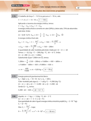 os fundamentos
da física 2
12
Unidade C
Capítulo 4 Calor: energia térmica em trânsito
Resoluções dos exercícios propostos
Exercícios propostos
Os fundamentos da Física • Volume 122 • Capítulo 4
P.78 Energia potencial gravitacional do bloco:
Ep � Mgh ⇒ Ep � 10 � 10 � 4,2 ⇒ Ep � 420 J
Calor recebido pela água (c � 1 cal/g °C � 4.200 J/kg °C):
Q � m � c � ∆θ ⇒ Q � 1 � 4.200 � ∆θ ⇒ Q � 4.200 � ∆θ
Sendo Q � Ep, temos:
4.200 � ∆θ � 420 ⇒ ∆θ � 0,1 °C
P.79 O trabalho da força F � 15 N no percurso d � 10 m, vale:
$ � F � d ⇒ $ � 15 � 10 ⇒ $ � 150 J
Aplicando o teorema da energia cinética, temos:
$ � Ec(f) � Ec(i) ⇒ Ec(f) � $ � Ec(i)
A energia cinética final se converte em calor (50%) e, deste calor, 75% são absorvidos
pela bola. Então:
Q � 0,50 � 0,75 � Ec(f) ⇒ Q E Q E
1
2
3
4
3
8
c(f) c(f)� �� � ⇒ �
A energia cinética final vale:
Ec(f) � $ � Ec(i) � $ � mv2
i
2
⇒ Ec(f) � 150 � m (20)2
�
2
⇒
⇒ Ec(f) � 150 � m 400�
2
⇒ Ec(f) � 150 � 200m
A quantidade de calor recebida pela bola é dada por: Q � m � c � ∆θ
Temos: c � 0,2 J/g � °C � 200 J/kg � °C; ∆θ � 6 °C. Então:
Q � m � 200 � 6 ⇒ Q � 1.200m
Substituindo Q por 1.200m em �, temos:
1.200m �
3
8
� (150 � 200m) ⇒ 9.600m � 450 � 600m ⇒
⇒ 9.600m � 600m � 450 ⇒ 9.000m � 450 ⇒
⇒ m �
450
9 000.
⇒ m � 0,05 kg ⇒ m � 50 g
P.80 Líquido: m � 1 kg; c � 3 J/kg � °C; ∆θ � 3 °C
Q � m � c � ∆θ � 1 � 3 � 3 ⇒ Q � 9 J
Essa quantidade de calor é igual à energia cinética inicial do projétil (mp � 2 � 10�2
kg):
Ec � Q � 9 J
Mas: Ec �
m vp
2
2
. Logo:
9 � 2 10
2
2 2
� ��
v ⇒ v2
� 9 � 102
⇒ v � 30 m/s
Exercícios propostos
Os fundamentos da Física • Volume 122 • Capítulo 4
P.78 Energia potencial gravitacional do bloco:
Ep � Mgh ⇒ Ep � 10 � 10 � 4,2 ⇒ Ep � 420 J
Calor recebido pela água (c � 1 cal/g °C � 4.200 J/kg °C):
Q � m � c � ∆θ ⇒ Q � 1 � 4.200 � ∆θ ⇒ Q � 4.200 � ∆θ
Sendo Q � Ep, temos:
4.200 � ∆θ � 420 ⇒ ∆θ � 0,1 °C
P.79 O trabalho da força F � 15 N no percurso d � 10 m, vale:
$ � F � d ⇒ $ � 15 � 10 ⇒ $ � 150 J
Aplicando o teorema da energia cinética, temos:
$ � Ec(f) � Ec(i) ⇒ Ec(f) � $ � Ec(i)
A energia cinética final se converte em calor (50%) e, deste calor, 75% são absorvidos
pela bola. Então:
Q � 0,50 � 0,75 � Ec(f) ⇒ Q E Q E
1
2
3
4
3
8
c(f) c(f)� �� � ⇒ �
A energia cinética final vale:
Calor recebido pela água (c � 1 cal/g °C � 4.200 J/kg °C):
Q � m � c � ∆θ ⇒ Q � 1 � 4.200 � ∆θ ⇒ Q � 4.200 � ∆θ
Sendo Q � Ep, temos:
4.200 � ∆θ � 420 ⇒ ∆θ � 0,1 °C
P.79 O trabalho da força F � 15 N no percurso d � 10 m, vale:
$ � F � d ⇒ $ � 15 � 10 ⇒ $ � 150 J
Aplicando o teorema da energia cinética, temos:
$ � Ec(f) � Ec(i) ⇒ Ec(f) � $ � Ec(i)
A energia cinética final se converte em calor (50%) e, deste calor, 75% são absorvidos
pela bola. Então:
Q � 0,50 � 0,75 � Ec(f) ⇒ Q E Q E
1
2
3
4
3
8
c(f) c(f)� �� � ⇒ �
A energia cinética final vale:
Ec(f) � $ � Ec(i) � $ � mv2
i
2
⇒ Ec(f) � 150 � m (20)2
�
2
⇒
⇒ Ec(f) � 150 � m 400�
2
⇒ Ec(f) � 150 � 200m
A quantidade de calor recebida pela bola é dada por: Q � m � c � ∆θ
Temos: c � 0,2 J/g � °C � 200 J/kg � °C; ∆θ � 6 °C. Então:
Q � m � 200 � 6 ⇒ Q � 1.200m
Substituindo Q por 1.200m em �, temos:
1.200m �
3
8
� (150 � 200m) ⇒ 9.600m � 450 � 600m ⇒
⇒ 9.600m � 600m � 450 ⇒ 9.000m � 450 ⇒
⇒ m �
450
9 000.
⇒ m � 0,05 kg ⇒ m � 50 g
P.80 Líquido: m � 1 kg; c � 3 J/kg � °C; ∆θ � 3 °C
Q � m � c � ∆θ � 1 � 3 � 3 ⇒ Q � 9 J
Essa quantidade de calor é igual à energia cinética inicial do projétil (mp � 2 � 10�2
kg):
Ec � Q � 9 J
Mas: Ec �
m vp
2
2
. Logo:
9 � 2 10
2
2 2
� ��
v ⇒ v2
� 9 � 102
⇒ v � 30 m/s
Exercícios propostos
Os fundamentos da Física • Volume 122 • Capítulo 4
P.78 Energia potencial gravitacional do bloco:
Ep � Mgh ⇒ Ep � 10 � 10 � 4,2 ⇒ Ep � 420 J
Calor recebido pela água (c � 1 cal/g °C � 4.200 J/kg °C):
Q � m � c � ∆θ ⇒ Q � 1 � 4.200 � ∆θ ⇒ Q � 4.200 � ∆θ
Sendo Q � Ep, temos:
4.200 � ∆θ � 420 ⇒ ∆θ � 0,1 °C
P.79 O trabalho da força F � 15 N no percurso d � 10 m, vale:
$ � F � d ⇒ $ � 15 � 10 ⇒ $ � 150 J
Aplicando o teorema da energia cinética, temos:
$ � Ec(f) � Ec(i) ⇒ Ec(f) � $ � Ec(i)
A energia cinética final se converte em calor (50%) e, deste calor, 75% são absorvidos
pela bola. Então:
Q � 0,50 � 0,75 � Ec(f) ⇒ Q E Q E
1
2
3
4
3
8
c(f) c(f)� �� � ⇒ �
A energia cinética final vale:
Ec(f) � $ � Ec(i) � $ � mv2
i
2
⇒ Ec(f) � 150 � m (20)2
�
2
⇒
⇒ Ec(f) � 150 � m 400�
2
⇒ Ec(f) � 150 � 200m
A quantidade de calor recebida pela bola é dada por: Q � m � c � ∆θ
Temos: c � 0,2 J/g � °C � 200 J/kg � °C; ∆θ � 6 °C. Então:
Q � m � 200 � 6 ⇒ Q � 1.200m
Substituindo Q por 1.200m em �, temos:
1.200m �
3
8
� (150 � 200m) ⇒ 9.600m � 450 � 600m ⇒
⇒ 9.600m � 600m � 450 ⇒ 9.000m � 450 ⇒
⇒ m �
450
9 000.
⇒ m � 0,05 kg ⇒ m � 50 g
P.80 Líquido: m � 1 kg; c � 3 J/kg � °C; ∆θ � 3 °C
Q � m � c � ∆θ � 1 � 3 � 3 ⇒ Q � 9 J
Essa quantidade de calor é igual à energia cinética inicial do projétil (mp � 2 � 10�2
kg):
Ec � Q � 9 J
Mas: Ec �
m vp
2
2
. Logo:
9 � 2 10
2
2 2
� ��
v ⇒ v2
� 9 � 102
⇒ v � 30 m/s
Exercícios propostos
Os fundamentos da Física • Volume 122 • Capítulo 4
P.78 Energia potencial gravitacional do bloco:
Ep � Mgh ⇒ Ep � 10 � 10 � 4,2 ⇒ Ep � 420 J
Calor recebido pela água (c � 1 cal/g °C � 4.200 J/kg °C):
Q � m � c � ∆θ ⇒ Q � 1 � 4.200 � ∆θ ⇒ Q � 4.200 � ∆θ
Sendo Q � Ep, temos:
4.200 � ∆θ � 420 ⇒ ∆θ � 0,1 °C
P.79 O trabalho da força F � 15 N no percurso d � 10 m, vale:
$ � F � d ⇒ $ � 15 � 10 ⇒ $ � 150 J
Aplicando o teorema da energia cinética, temos:
$ � Ec(f) � Ec(i) ⇒ Ec(f) � $ � Ec(i)
A energia cinética final se converte em calor (50%) e, deste calor, 75% são absorvidos
pela bola. Então:
Q � 0,50 � 0,75 � Ec(f) ⇒ Q E Q E
1
2
3
4
3
8
c(f) c(f)� �� � ⇒ �
A energia cinética final vale:
Ec(f) � $ � Ec(i) � $ � mv2
i
2
⇒ Ec(f) � 150 � m (20)2
�
2
⇒
⇒ Ec(f) � 150 � m 400�
2
⇒ Ec(f) � 150 � 200m
A quantidade de calor recebida pela bola é dada por: Q � m � c � ∆θ
Temos: c � 0,2 J/g � °C � 200 J/kg � °C; ∆θ � 6 °C. Então:
Q � m � 200 � 6 ⇒ Q � 1.200m
Substituindo Q por 1.200m em �, temos:
3
 