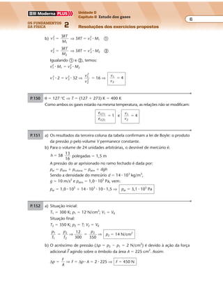 os fundamentos
da física 2
6
Unidade D
Capítulo 8 Estudo dos gases
Resoluções dos exercícios propostos
Exercícios propostos
Os fundamentos da Física • Volume 62 • Capítulo 8
P.149 θ � 127 °C ⇒ T � (127 � 273) K � 400 K
Como ambos os gases estarão na mesma temperatura, as relações não se modificam:
e
e
v
v
c(1)
c(2)
1
2
1 e 4� �
P.150 T1 � 300 K; T2 � 1.200 K; v300 � v1; v1.200 � v2
v
RT
M
1
2 1
�
3
� v
RT
M
2
2 2
�
3
�
Dividindo � por �, temos:
v
v
T
T
v
v
1
2
2
2
1
2
1
2
2
2
� �⇒ ⇒
300
1 200.
v
v
v
v
v
v
1
2
2
2
4 2
,5� � �
1 1
01
2
1
2
⇒ ⇒
P.152 Acréscimo de pressão devido à massa m:
∆p �
mg
A
10
1,0 10 4
� �
0 5, �
�
⇒ ∆p � 0,5 � 105
N/m2
Situação inicial:
V1 � L � A � 10,0 � 1,0 ⇒ V1 � 10 cm3
p1 � patm � 1,0 � 105
N/m2
Situação final:
V2 � (L � x) � A � (10,0 � x) � 1,0 ⇒ V2 � (10,0 � x) cm3
p2 � patm � ∆p � 1,0 � 105
� 0,5 � 105
⇒ p2 � 1,5 � 105
N/m2
Transformação isotérmica:
p1V1 � p2V2
1,0 � 105
� 10,0 � 1,5 � 105
� (10,0 � x)
10,0 � 15,0 � 1,5x ⇒ 1,5x � 5,00 ⇒ x � 3,33 cm
P.151 a) Os resultados da terceira coluna da tabela confirmam a lei de Boyle: o produto
da pressão p pelo volume V permanece constante.
b) Para o volume de 24 unidades arbitrárias, o desnível de mercúrio é:
h
13
16
� 58 polegadas � 1,5 m
A pressão do ar aprisionado no ramo fechado é dada por:
par � patm � pcoluna � patm � dgh
Sendo a densidade do mercúrio d � 14 � 103
kg/m3
,
g � 10 m/s2
e patm � 1,0 � 105
Pa, vem:
par � 1,0 � 105
� 14 � 103
� 10 � 1,5 ⇒ par � 3,1 � 105
Pa
x
L � 10,0 cm
A � 1,0 cm2
m � 0,50 kg
g
Exercícios propostos
Os fundamentos da Física • Volume 62 • Capítulo 8
P.149 θ � 127 °C ⇒ T � (127 � 273) K � 400 K
Como ambos os gases estarão na mesma temperatura, as relações não se modificam:
e
e
v
v
c(1)
c(2)
1
2
1 e 4� �
P.150 T1 � 300 K; T2 � 1.200 K; v300 � v1; v1.200 � v2
v
RT
M
1
2 1
�
3
� v
RT
M
2
2 2
�
3
�
Dividindo � por �, temos:
v
v
T
T
v
v
1
2
2
2
1
2
1
2
2
2
� �⇒ ⇒
300
1 200.
v
v
v
v
v
v
1
2
2
2
4 2
,5� � �
1 1
01
2
1
2
⇒ ⇒
P.152 Acréscimo de pressão devido à massa m:
∆p �
mg
A
10
1,0 10 4
� �
0 5, �
�
⇒ ∆p � 0,5 � 105
N/m2
Situação inicial:
V1 � L � A � 10,0 � 1,0 ⇒ V1 � 10 cm3
p1 � patm � 1,0 � 105
N/m2
Situação final:
P.151 a) Os resultados da terceira coluna da tabela confirmam a lei de Boyle: o produto
da pressão p pelo volume V permanece constante.
b) Para o volume de 24 unidades arbitrárias, o desnível de mercúrio é:
h
13
16
� 58 polegadas � 1,5 m
A pressão do ar aprisionado no ramo fechado é dada por:
par � patm � pcoluna � patm � dgh
Sendo a densidade do mercúrio d � 14 � 103
kg/m3
,
g � 10 m/s2
e patm � 1,0 � 105
Pa, vem:
par � 1,0 � 105
� 14 � 103
� 10 � 1,5 ⇒ par � 3,1 � 105
Pa
x
L � 10,0 cm
m � 0,50 kg
g
Exercícios propostos
Os fundamentos da Física • Volume 62 • Capítulo 8
P.149 θ � 127 °C ⇒ T � (127 � 273) K � 400 K
Como ambos os gases estarão na mesma temperatura, as relações não se modificam:
e
e
v
v
c(1)
c(2)
1
2
1 e 4� �
P.150 T1 � 300 K; T2 � 1.200 K; v300 � v1; v1.200 � v2
v
RT
M
1
2 1
�
3
� v
RT
M
2
2 2
�
3
�
Dividindo � por �, temos:
v
v
T
T
v
v
1
2
2
2
1
2
1
2
2
2
� �⇒ ⇒
300
1 200.
v
v
v
v
v
v
1
2
2
2
4 2
,5� � �
1 1
01
2
1
2
⇒ ⇒
P.152 Acréscimo de pressão devido à massa m:
∆p �
mg
A
10
1,0 10 4
� �
0 5, �
�
⇒ ∆p � 0,5 � 105
N/m2
Situação inicial:
V1 � L � A � 10,0 � 1,0 ⇒ V1 � 10 cm3
p1 � patm � 1,0 � 105
N/m2
Situação final:
V2 � (L � x) � A � (10,0 � x) � 1,0 ⇒ V2 � (10,0 � x) cm3
p2 � patm � ∆p � 1,0 � 105
� 0,5 � 105
⇒ p2 � 1,5 � 105
N/m2
Transformação isotérmica:
p1V1 � p2V2
1,0 � 105
� 10,0 � 1,5 � 105
� (10,0 � x)
P.151 a) Os resultados da terceira coluna da tabela confirmam a lei de Boyle: o produto
da pressão p pelo volume V permanece constante.
b) Para o volume de 24 unidades arbitrárias, o desnível de mercúrio é:
h
13
16
� 58 polegadas � 1,5 m
A pressão do ar aprisionado no ramo fechado é dada por:
par � patm � pcoluna � patm � dgh
Sendo a densidade do mercúrio d � 14 � 103
kg/m3
,
g � 10 m/s2
e patm � 1,0 � 105
Pa, vem:
par � 1,0 � 105
� 14 � 103
� 10 � 1,5 ⇒ par � 3,1 � 105
Pa
x
L � 10,0 cm
A � 1,0 cm2
m � 0,50 kg
g
P.148 Hidrogênio: M1 � 2 g/mol; oxigênio: M2 � 32 g/mol
θ � 27 °C ⇒ T � (27 � 273) K � 300 K
a) Como a energia cinética média só depende da temperatura, vem:
ec(1) � ec(2) ⇒
e
e
c(1)
c(2)
� 1
b) v
RT
M
1
2
�
3
1
⇒ 3RT � v2
1 � M1 �
v
RT
M
2
2
�
3
2
⇒ 3RT � v 2
2 � M2 �
Igualando � e �, temos:
v1
2
� M1 � v2
2
� M2
v 1
2
� 2 � v 2
2
� 32 ⇒
v
v
1
2
2
2
� 16 ⇒
v
v
1
2
4�
Exercícios propostos
Os fundamentos da Física • Volume 72 • Capítulo 8
P.153 a) Situação inicial:
T1 � 300 K; p1 � 12 N/cm2
; V1 � V0
Situação final:
T2 � 350 K; p2 � ?; V2 � V0
p
T
p
T
p1
1
212
300 350
2
2
� �⇒ ⇒ p2 � 14 N/cm2
b) O acréscimo de pressão (∆p � p2 � p1 � 2 N/cm2
) é devido à ação da força
adicional F agindo sobre o êmbolo da área A � 225 cm2
. Assim:
∆p �
F
A
⇒ F � ∆p � A � 2 � 225 ⇒ F � 450 N
P.154 Antes: p0 � patm � 1,0 � 105
N/m2
; V0 � h0 � A � 1,0A
Depois: p p
mg
A
m m
1,0 10
10
20 10
1,0 10
20
100
5
4
5 5
� � � � � ��
�
�
�
� � ;
Exercícios propostos
Os fundamentos da Física • Volume 62 • Capítulo 8
P.149 θ � 127 °C ⇒ T � (127 � 273) K � 400 K
Como ambos os gases estarão na mesma temperatura, as relações não se modificam:
e
e
v
v
c(1)
c(2)
1
2
1 e 4� �
P.150 T1 � 300 K; T2 � 1.200 K; v300 � v1; v1.200 � v2
v
RT
M
1
2 1
�
3
� v
RT
M
2
2 2
�
3
�
Dividindo � por �, temos:
v
v
T
T
v
v
1
2
2
2
1
2
1
2
2
2
� �⇒ ⇒
300
1 200.
v
v
v
v
v
v
1
2
2
2
4 2
,5� � �
1 1
01
2
1
2
⇒ ⇒
P.152 Acréscimo de pressão devido à massa m:
∆p �
mg
A
10
1,0 10 4
� �
0 5, �
�
⇒ ∆p � 0,5 � 105
N/m2
Situação inicial:
V1 � L � A � 10,0 � 1,0 ⇒ V1 � 10 cm3
p1 � patm � 1,0 � 105
N/m2
Situação final:
V2 � (L � x) � A � (10,0 � x) � 1,0 ⇒ V2 � (10,0 � x) cm3
p2 � patm � ∆p � 1,0 � 105
� 0,5 � 105
⇒ p2 � 1,5 � 105
N/m2
Transformação isotérmica:
p1V1 � p2V2
1,0 � 105
� 10,0 � 1,5 � 105
� (10,0 � x)
10,0 � 15,0 � 1,5x ⇒ 1,5x � 5,00 ⇒ x � 3,33 cm
P.151 a) Os resultados da terceira coluna da tabela confirmam a lei de Boyle: o produto
da pressão p pelo volume V permanece constante.
b) Para o volume de 24 unidades arbitrárias, o desnível de mercúrio é:
h
13
16
� 58 polegadas � 1,5 m
A pressão do ar aprisionado no ramo fechado é dada por:
par � patm � pcoluna � patm � dgh
Sendo a densidade do mercúrio d � 14 � 103
kg/m3
,
g � 10 m/s2
e patm � 1,0 � 105
Pa, vem:
par � 1,0 � 105
� 14 � 103
� 10 � 1,5 ⇒ par � 3,1 � 105
Pa
x
L � 10,0 cm
A � 1,0 cm2
m � 0,50 kg
g
 