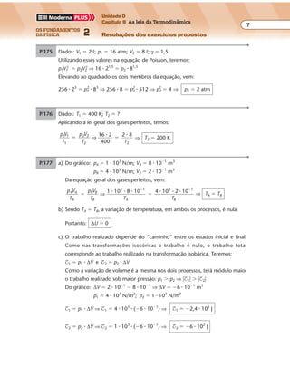 os fundamentos
da física 2
7
Unidade D
Capítulo 9 As leis da Termodinâmica
Resoluções dos exercícios propostosExercícios propostos
Os fundamentos da Física • Volume 72 • Capítulo 9
P.177 a) Do gráfico: pA � 1 � 103
N/m; VA � 8 � 10�1
m3
pB � 4 � 103
N/m; VB � 2 � 10�1
m3
Da equação geral dos gases perfeitos, vem:
p V
T
p V
T T T
A A
A
B B
B A B
1 10 8 10 4 10 2 103 1 3 1
� �
� �
⇒
� � � � � � ⇒ TA � TB
b) Sendo TA � TB, a variação de temperatura, em ambos os processos, é nula.
Portanto: ∆U � 0
c) O trabalho realizado depende do “caminho” entre os estados inicial e final.
Como nas transformações isocóricas o trabalho é nulo, o trabalho total
corresponde ao trabalho realizado na transformação isobárica. Teremos:
$1 � p1 � ∆V e $2 � p2 � ∆V
Como a variação de volume é a mesma nos dois processos, terá módulo maior
o trabalho realizado sob maior pressão: p1 � p2 ⇒ �$1� � �$2�
Do gráfico: ∆V � 2 � 10�1
� 8 � 10�1
⇒ ∆V � �6 � 10�1
m3
p1 � 4 � 103
N/m2
; p2 � 1 � 103
N/m2
$1 � p1 � ∆V ⇒ $1 � 4 � 103
� (�6 � 10�1
) ⇒ $1 � �2,4 � 103
J
$2 � p2 � ∆V ⇒ $2 � 1 � 103
� (�6 � 10�1
) ⇒ $2 � �6 � 102
J
P.175 Dados: V1 � 2 º; p1 � 16 atm; V2 � 8 º; γ � 1,5
Utilizando esses valores na equação de Poisson, teremos:
p1V1
γ
� p2V2
γ
⇒ 16 � 21,5
� p2 � 81,5
Elevando ao quadrado os dois membros da equação, vem:
256 � 23
� p2
2
� 83
⇒ 256 � 8 � p2
2 � 512 ⇒ p2
2 � 4 ⇒ p2 � 2 atm
P.176 Dados: T1 � 400 K; T2 � ?
Aplicando a lei geral dos gases perfeitos, temos:
p V
T
p V
T T
1 1
1
2 2
2 2
16 2
400
2 8
� �⇒
� �
⇒ T2 � 200 K
 