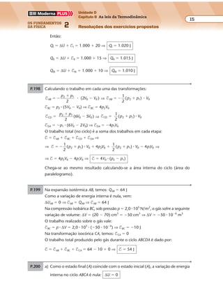 os fundamentos
da física 2
15
Unidade D
Capítulo 9 As leis da Termodinâmica
Resoluções dos exercícios propostosExercícios propostos
Os fundamentos da Física • Volume 152 • Capítulo 9
P.199 Na expansão isotérmica AB, temos: QAB � 64 J
Como a variação de energia interna é nula, vem:
∆UAB � 0 ⇒ $AB � QAB ⇒ $AB � 64 J
Na compressão isobárica BC, sob pressão p � 2,0 � 105
N/m2
, o gás sofre a seguinte
variação de volume: ∆V � (20 � 70) cm3
� �50 cm3
⇒ ∆V � �50 � 10�6
m3
O trabalho realizado sobre o gás vale:
$BC � p � ∆V � 2,0 � 105
� (�50 � 10�6
) ⇒ $BC � �10 J
Na transformação isocórica CA, temos: $CA � 0
O trabalho total produzido pelo gás durante o ciclo ABCDA é dado por:
$ � $AB � $BC � $CA � 64 � 10 � 0 ⇒ $ � 54 J
Então:
QI � ∆U � $I � 1.000 � 20 ⇒ QI � 1.020 J
QII � ∆U � $II � 1.000 � 15 ⇒ QII � 1.015 J
QIII � ∆U � $III � 1.000 � 10 ⇒ QIII � 1.010 J
P.200 a) Como o estado final (A) coincide com o estado inicial (A), a variação de energia
interna no ciclo ABCA é nula: ∆U � 0
P.198 Calculando o trabalho em cada uma das transformações:
$AB
p p
V V
2
(2 )2 1
0� �
�
�� 0 ⇒ $AB p p V( )2 1 0� � �
1
2
�
$BC � p2 � (5V0 � V0) ⇒ $BC � 4p2V0
$CD
p p
V V
2
(6 5 )2 1
0 0�
�
� ⇒ $CD p p V
1
2
( )2 1 0� � �
$DA � �p1 � (6V0 � 2V0) ⇒ $DA � �4p1V0
O trabalho total (no ciclo) é a soma dos trabalhos em cada etapa:
$ � $AB � $BC � $CD � $DA ⇒
⇒
1
2
( ) 4
1
2
( ) 42 1 0 2 0 2 1 0 1 0$ � � � � � � �p p V p V p p V p V� � ⇒
⇒ $ � 4p2V0 � 4p1V0 ⇒ $ � 4V0 � (p2 � p1)
Chega-se ao mesmo resultado calculando-se a área interna do ciclo (área do
paralelogramo).
 