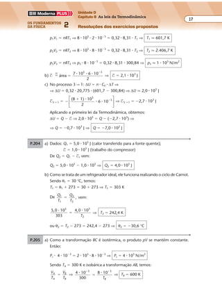 os fundamentos
da física 2
17
Unidade D
Capítulo 9 As leis da Termodinâmica
Resoluções dos exercícios propostosExercícios propostos
Os fundamentos da Física • Volume 172 • Capítulo 9
P.203 a) I. O gás realiza trabalho positivo quando se expande. Portanto, o trabalho é
positivo apenas no trecho KL.
II. A transformação KL é isotérmica. Então, o calor trocado é igual ao trabalho
realizado. Como $KL � 0 ⇒ QKL � 0, isto é, o gás absorve calor.
Na transformação LM (isocórica), o gás não realiza trabalho. Como a tem-
peratura aumenta (pois a pressão aumenta), o mesmo ocorre com a energia
interna. Para isso, o gás deve absorver calor:
∆ULM � 0 ⇒ QLM � 0
b) I. No processo NK há uma diminuição de pressão e, portanto, uma diminui-
ção de temperatura. Como a temperatura em K é igual à temperatura em L,
concluímos que: TN � TL
II. Como o ciclo KLMNK está sendo realizado no sentido anti-horário, está ocor-
rendo conversão de trabalho em calor. Portanto, esse ciclo só pode
corresponder ao funcionamento de um refrigerador.
P.204 a) Dados: Q1 � 5,0 � 105
J (calor transferido para a fonte quente);
$ � 1,0 � 105
J (trabalho do compressor)
De Q2 � Q1 � $, vem:
Q2 � 5,0 � 105
� 1,0 � 105
⇒ Q2 � 4,0 � 105
J
b) Como se trata de um refrigerador ideal, ele funciona realizando o ciclo de Carnot.
Sendo θ1 � 30 °C, temos:
T1 � θ1 � 273 � 30 � 273 ⇒ T1 � 303 K
De
Q
T
Q
T
1
1
2
2
, vem:�
5,0 10
303
4,0 105 5
2
� �
�
T
⇒ T2 � 242,4 K
ou θ2 � T2 � 273 � 242,4 � 273 ⇒ θ2 � �30,6 °C
P.205 a) Como a transformação BC é isotérmica, o produto pV se mantém constante.
Então:
Pc � 4 � 10�3
� 2 � 105
� 8 � 10�3
⇒ Pc � 4 � 105
N/m2
Sendo TA � 300 K e isobárica a transformação AB, temos:
V
T
V
T
A
A
B
B
� ⇒ 4
300
10 8 103 3
� �� �
�
TB
⇒ TB � 600 K
Expressando em 106
J, temos: $total � 10 � 106
J
P.202 a) Dados: n � 0,32 mol; R � 8,31 J/mol � K;
CV � 20,775 J/mol � K; T3 � 300,84 K
p1V1 � nRT1 ⇒ 8 � 105
� 2 � 10�3
� 0,32 � 8,31 � T1 ⇒ T1 q 601,7 K
p2V2 � nRT2 ⇒ 8 � 105
� 8 � 10�3
� 0,32 � 8,31 � T2 ⇒ T2 q 2.406,7 K
p3V3 � nRT3 ⇒ p3 � 8 � 10�3
� 0,32 � 8,31 � 300,84 ⇒ p3 q 1 � 105
N/m2
b) $ �
N
área
7 10 6 10
2
5 3
�
�
� � � ⇒ $ � 2,1 � 103
J
c) No processo 3 r 1: ∆U � n � CV � ∆T ⇒
⇒ ∆U � 0,32 � 20,775 � (601,7 � 300,84) ⇒ ∆U q 2,0 � 103
J
$3 r 1 � �
� �(8 1) 10
2
6 10
5
3�
� �





 ⇒ $3 r 1 � �2,7 � 103
J
Aplicando a primeira lei da Termodinâmica, obtemos:
∆U � Q � $ ⇒ 2,0 � 103
� Q � (�2,7 � 103
) ⇒
⇒ Q � �0,7 � 103
J ⇒ Q � �7,0 � 102
J
 