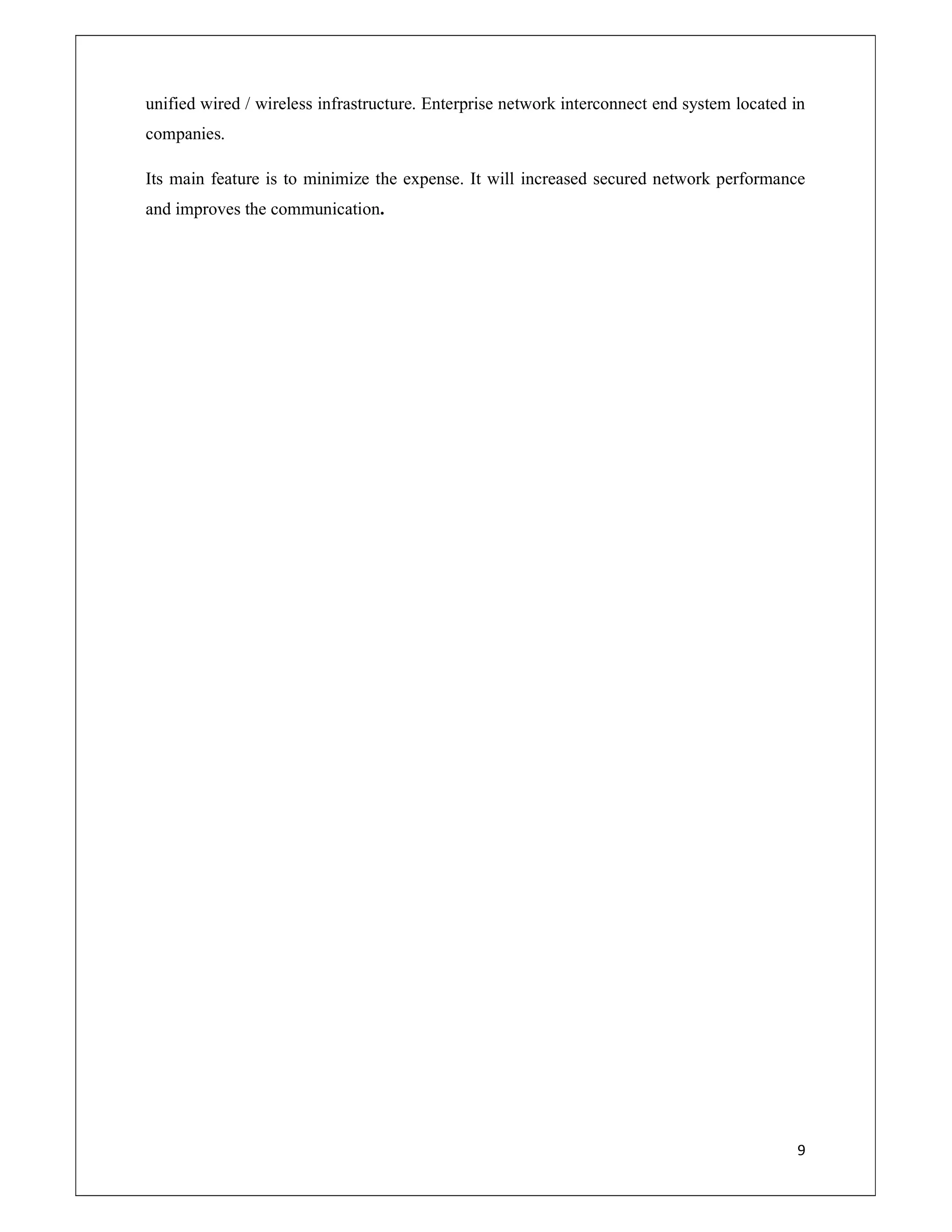 9
unified wired / wireless infrastructure. Enterprise network interconnect end system located in
companies.
Its main feature is to minimize the expense. It will increased secured network performance
and improves the communication.
 