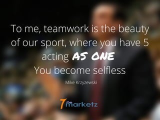 To me, teamwork is the beauty
of our sport, where you have 5
acting .
You become selfless
Mike Krzyzewski
as one
 