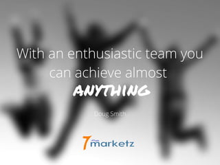 With an enthusiastic team you
can achieve almost
Doug Smith
anything
 