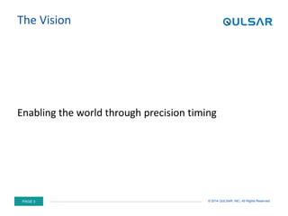 PAGE 3 © 2014 QULSAR, INC. All Rights Reserved.
The Vision
Enabling the world through precision timing
 
