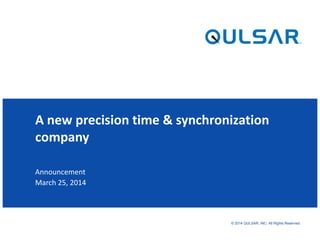 © 2014 QULSAR, INC. All Rights Reserved.
Announcement
March 25, 2014
A new precision time & synchronization
company
 