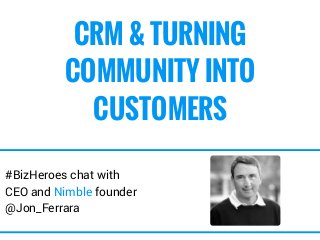 CRM & TURNING 
COMMUNITY INTO 
CUSTOMERS 
#BizHeroes chat with 
CEO and Nimble founder 
@Jon_Ferrara 
 