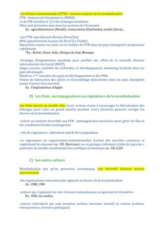 -­‐actions	
   «	
  coup	
   de	
   poing	
  »	
   médiatiques	
  :	
   les	
   ONG	
   (ex	
  :	
   Greenpeace)	
   ou	
  
certains	
   hommes	
   politiques	
   mobilise	
   l’opinion	
   publique	
   par	
   des	
   actions	
  
frappantes	
  en	
  s’appuyant	
  sur	
  les	
  réseaux	
  sociaux	
  et	
  les	
  médias	
  traditionnels	
  
pour	
  diffuser	
  leurs	
  idées.	
  
	
  
	
  
Conclusion	
  
	
  
	
  
-­‐Stratégies	
   des	
   acteurs	
   en	
   faveur	
   de	
   la	
   mondialisation	
   dans	
   sa	
   forme	
  
actuelle	
  ont	
  pris	
  le	
  pas	
  sur	
  les	
  contestations	
  
-­‐les	
  acteurs	
  sont	
  très	
  nombreux	
  à	
  participer	
  à	
  la	
  mondialisation	
  
-­‐génèrent	
   des	
   flux	
   qui	
   aboutissent	
   à	
   une	
   réticulation	
   et	
   à	
   une	
  
hiérarchisation	
  des	
  territoires	
  
-­‐effets	
  néfastes	
  sont	
  contestés	
  par	
  des	
  acteurs	
  hétérogènes	
  qui	
  utilisent	
  des	
  
formes	
  militantes	
  médiatiques	
  et	
  médiatisées	
  pour	
  diffuser	
  leurs	
  idées	
  
	
  
Mondialisation	
  pénètre	
  dans	
  notre	
  monde	
  quotidien	
  
	
  
	
  
	
  
Schémas	
  pouvant	
  être	
  introduits	
  pour	
  une	
  compo	
  :	
  	
  
	
  
	
  
	
  
	
  
	
  
	
  
	
  
	
  
	
  
	
  
	
  
	
  
	
  
	
  
	
  
	
  
	
  
	
  
	
  
	
  
 