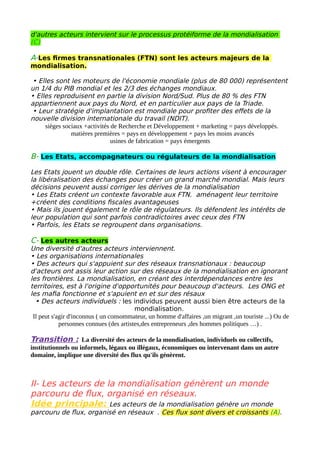 ont pris le pas sur les contestations. Les acteurs sont très
nombreux à participer à la mondialisation. Ils génèrent des
flux qui aboutissent à une réticulation à l'échelle mondiale
mais également à la hiérarchisation des territoires. Mais les
effets néfastes de la mondialisation sont contestés par des
acteurs hétérogènes qui utilisent des formes militantes
médiatiques et médiatisées pour diffuser leurs idées. A plus
grande échelle, la mondialisation pénètre notre monde
quotidien.
Idée de croquis:
 