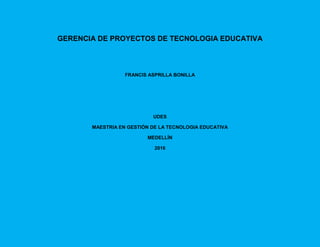 GERENCIA DE PROYECTOS DE TECNOLOGIA EDUCATIVA
FRANCIS ASPRILLA BONILLA
UDES
MAESTRIA EN GESTIÓN DE LA TECNOLOGIA EDUCATIVA
MEDELLÍN
2016
 