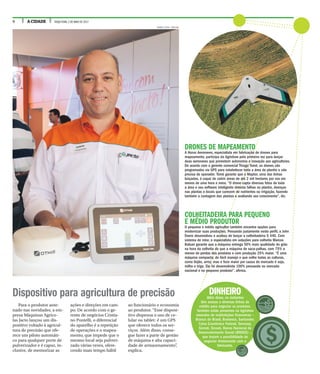6 A CIDADE TERÇA-FEIRA, 2 DE MAIO DE 2017
Dispositivo para agricultura de precisão
Para o produtor ante-
nado nas novidades, a em-
presa Máquinas Agríco-
las Jacto lançou um dis-
positivo voltado à agricul-
tura de precisão que ofe-
rece um piloto automáti-
co para qualquer porte de
pulverizador e é capaz, in-
clusive, de memorizar as
ações e direções em cam-
po. De acordo com o ge-
rente de negócios Cristia-
no Pontelli, o diferencial
do aparelho é a repetição
de operações e o mapea-
mento, que impede que o
mesmo local seja pulveri-
zado várias vezes, ofere-
cendo mais tempo hábil
ao funcionário e economia
ao produtor. “Esse disposi-
tivo dispensa o uso de ce-
lular ou tablet: é um GPS
que oferece todos os ser-
viços. Além disso, conse-
gue fazer a parte de gestão
de máquina e alta capaci-
dade de armazenamento”,
explica.
RENATO LOPES / ESPECIAL
DINHEIROAlém disso, os visitantes
têm acesso a diversas linhas de
crédito para negociar os produtos.
Também estão presentes na Agrishow
estandes de institutições financeiras –
Branco do Brasil, Bradesco, Santander,
Caixa Econômica Federal, Sescoop,
Sicredi, Sicoob, Banco Nacional de
Desenvolvimento Social (BNDES) –,
que trazem a possibilidade de
negociar diretamente com o
fabricante.
DRONES DE MAPEAMENTO
A Horus Aeronaves, especialista em fabricação de drones para
mapeamento, participa da Agrishow pela primeira vez para lançar
duas aeronaves que prometem autonomia e inovação aos agricultores.
De acordo com o gerente comercial Thiago Tomé, os drones são
programados via GPS para estabelecer toda a área de plantio e não
precisa de operador. Tomé garante que o Maptor, uma das linhas
lançadas, é capaz de cobrir áreas de até 2 mil hectares por voo em
menos de uma hora e meia. “O drone capta diversas fotos de toda
a área e seu software inteligente detecta falhas no plantio, doenças
nas plantas e locais que carecem de nutrientes ou irrigação, fazendo
também a contagem das plantas e avaliando seu crescimento”, diz.
COLHEITADEIRA PARA PEQUENO
E MÉDIO PRODUTOR
O pequeno e médio agricultor também encontra opções para
modernizar suas produções. Pensando justamente neste perfil, a John
Deere desenvolveu e acabou de lançar a colheitadeira S 440. Com
sistema de rotor, o especialista em soluções para colheita Marcos
Balsan garante que a máquina entrega 50% mais qualidade do grão
na hora da colheita do que a máquina de saca-palhas, com 75% a
menos de perdas dos produtos e com produção 25% maior. “É uma
máquina compacta, de fácil manejo e que colhe todas as culturas,
como feijão, arroz, mas o foco maior por causa do mercado é soja,
milho e trigo. Ela foi desenvolvida 100% pensando no mercado
nacional e no pequeno produtor”, afirma.
 