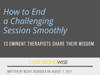 WRITTEN BY BECKY DEGROSSA ON AUGUST 1, 2017
How to End
a Challenging
Session Smoothly
13 EMINENT THERAPISTS SHARE THEIR WISDOM
 