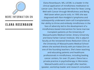 ELANA ROSENBAUM
More information on   
Elana Rosenbaum, MS, LICSW, is a leader in the
clinical application of mindfulness ...