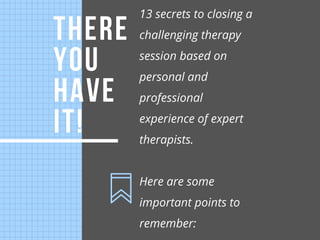 THERE
YOU
HAVE
IT!
13 secrets to closing a
challenging therapy
session based on
personal and
professional
experience of ex...