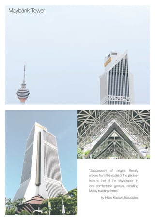 MaybankTower
“Succession of angles literally
movesfromthescaleofthepedes-
triantothatofthe‘skyscraper’in
onecomfortablegesture,recalling
Malaybuildingforms”
byHijjasKasturiAssociates
 
